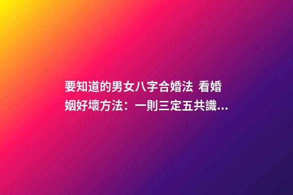 要知道的男女八字合婚法  看婚姻好壞方法：一則三定五共識(shí)